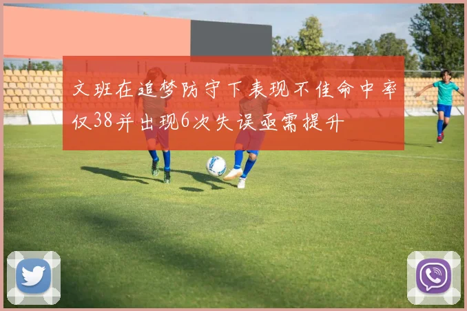 文班在追梦防守下表现不佳命中率仅38并出现6次失误亟需提升