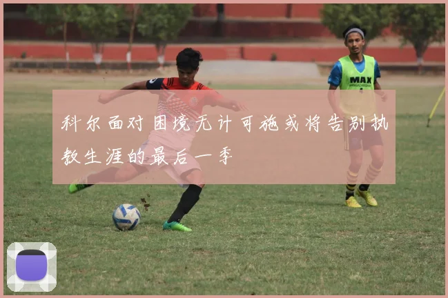 科尔面对困境无计可施或将告别执教生涯的最后一季