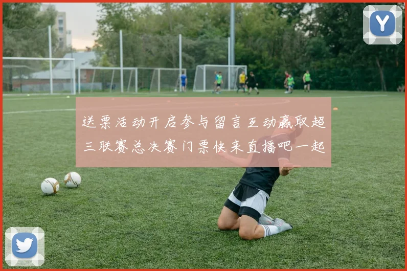 送票活动开启参与留言互动赢取超三联赛总决赛门票快来直播吧一起嗨翻天