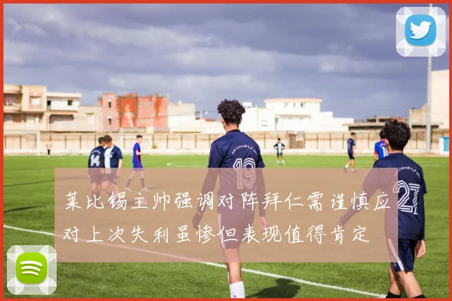 莱比锡主帅强调对阵拜仁需谨慎应对上次失利虽惨但表现值得肯定