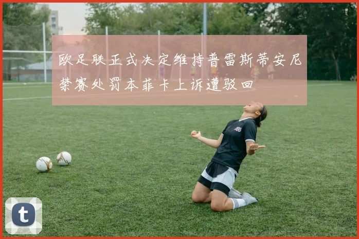 欧足联正式决定维持普雷斯蒂安尼禁赛处罚本菲卡上诉遭驳回