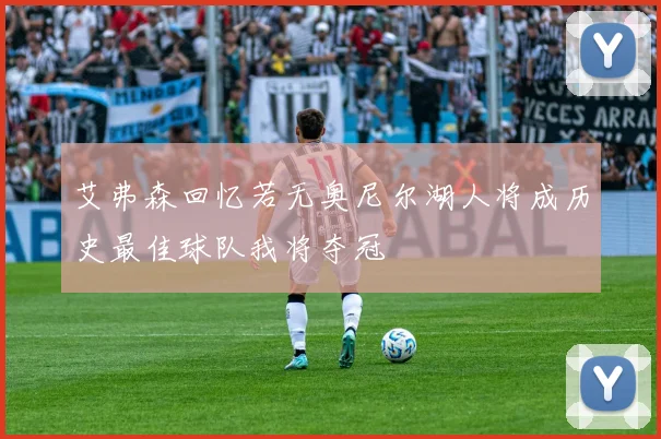 艾弗森回忆若无奥尼尔湖人将成历史最佳球队我将夺冠