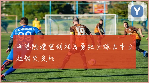 海港险遭重创相马勇纪头球击中立柱错失良机