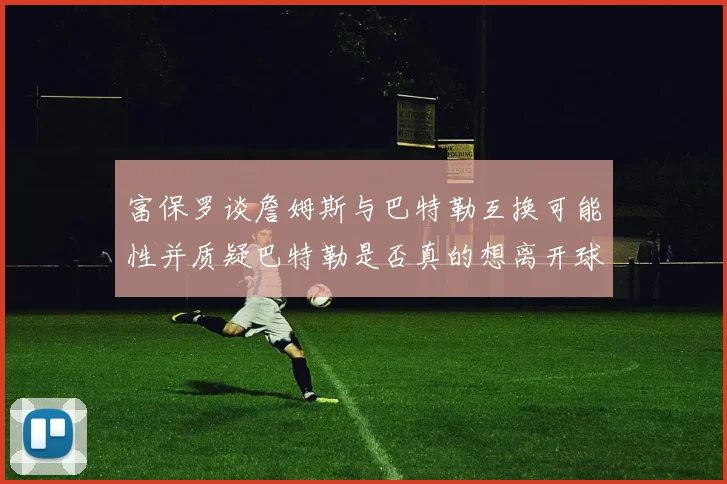 富保罗谈詹姆斯与巴特勒互换可能性并质疑巴特勒是否真的想离开球队