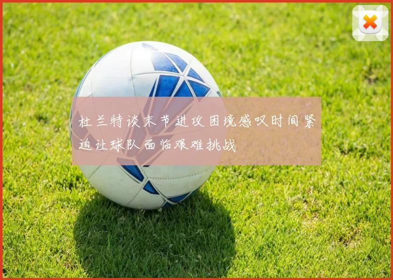 杜兰特谈末节进攻困境感叹时间紧迫让球队面临艰难挑战