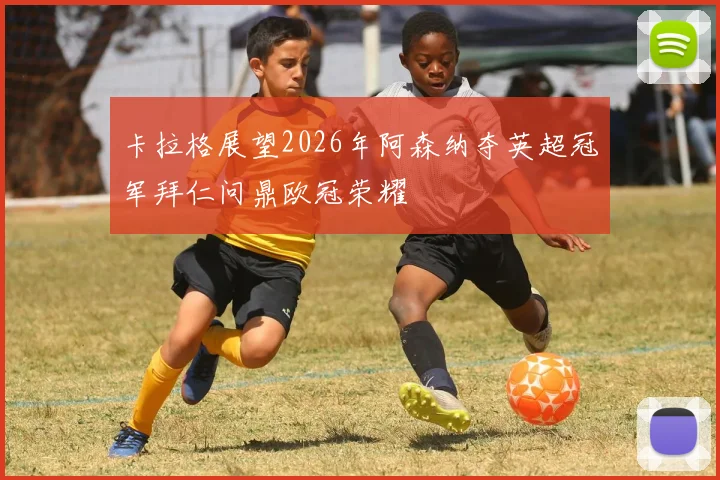 卡拉格展望2026年阿森纳夺英超冠军拜仁问鼎欧冠荣耀