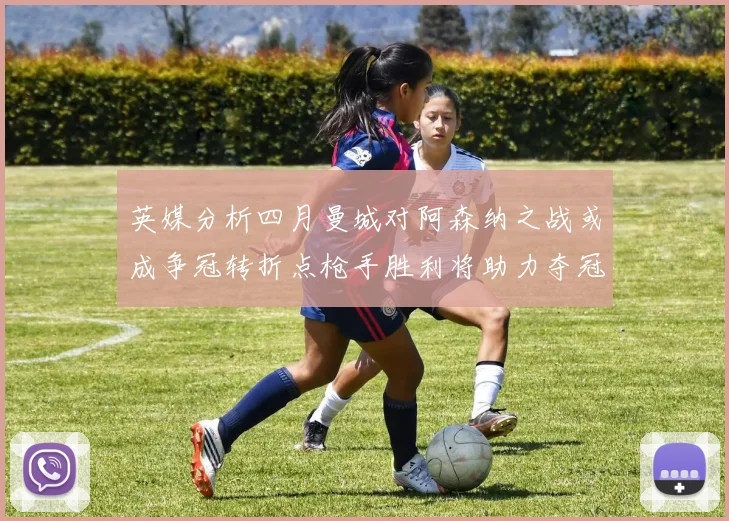 英媒分析四月曼城对阿森纳之战或成争冠转折点枪手胜利将助力夺冠希望