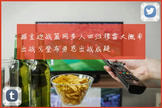 掘金迎战篮网多人回归穆雷大概率出战戈登布劳恩出战成疑