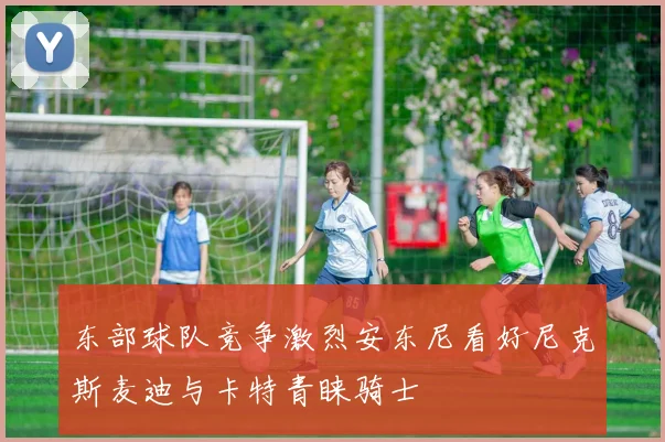 东部球队竞争激烈安东尼看好尼克斯麦迪与卡特青睐骑士