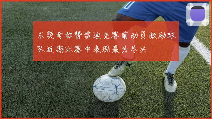 东契奇称赞雷迪克赛前动员激励球队近期比赛中表现最为尽兴