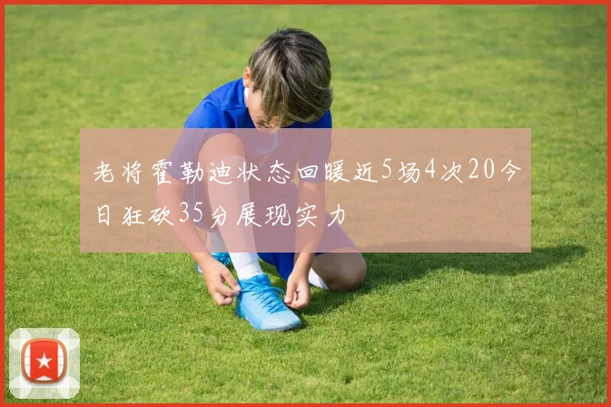 老将霍勒迪状态回暖近5场4次20今日狂砍35分展现实力