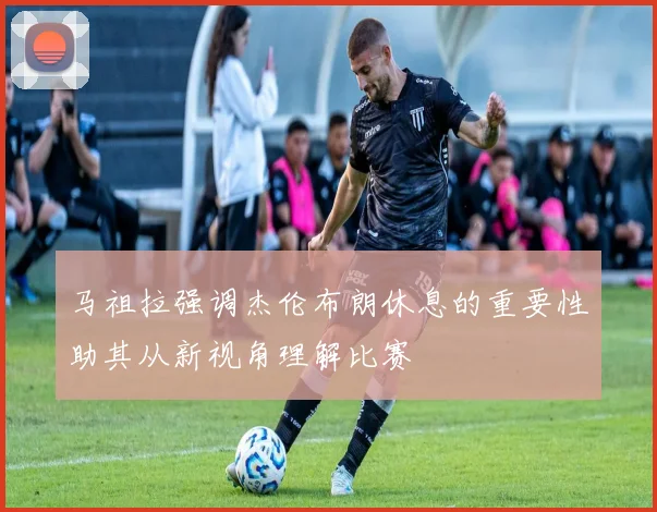 马祖拉强调杰伦布朗休息的重要性助其从新视角理解比赛