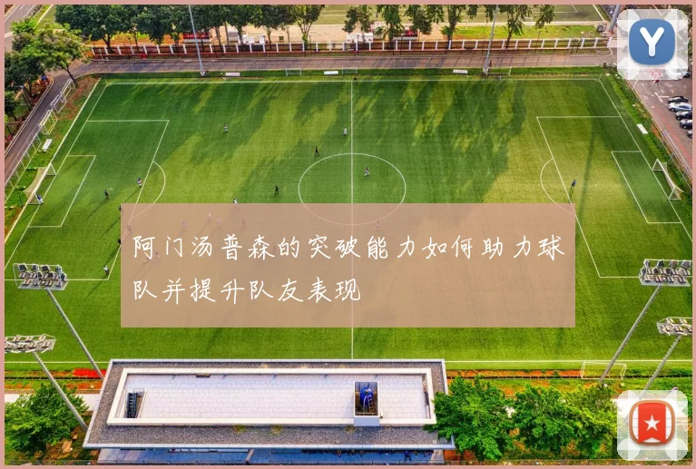 阿门汤普森的突破能力如何助力球队并提升队友表现