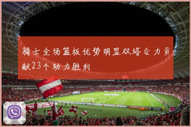 骑士全场篮板优势明显双塔合力贡献23个助力胜利