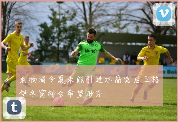 利物浦今夏未能引进水晶宫后卫格伊冬窗转会希望渺茫