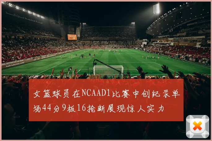 女篮球员在NCAAD1比赛中创纪录单场44分9板16抢断展现惊人实力