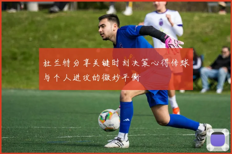 杜兰特分享关键时刻决策心得传球与个人进攻的微妙平衡