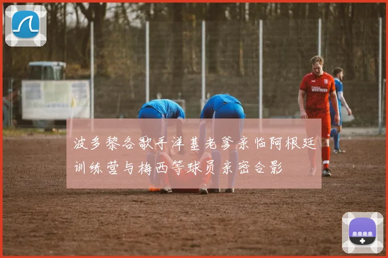 波多黎各歌手洋基老爹亲临阿根廷训练营与梅西等球员亲密合影