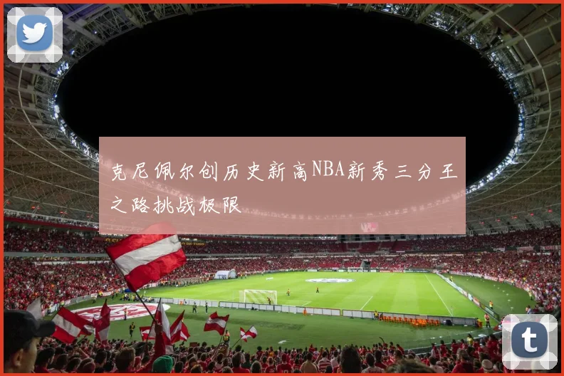 克尼佩尔创历史新高NBA新秀三分王之路挑战极限