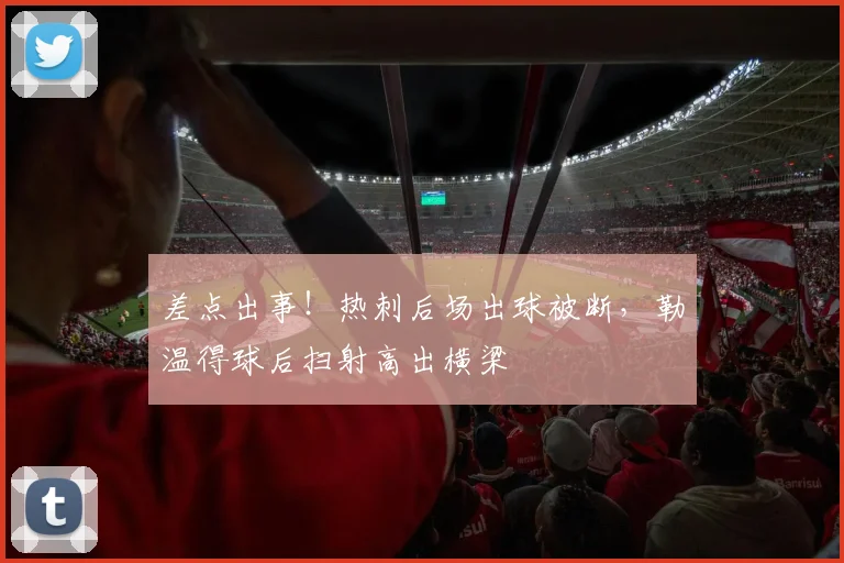 差点出事！热刺后场出球被断，勒温得球后扫射高出横梁