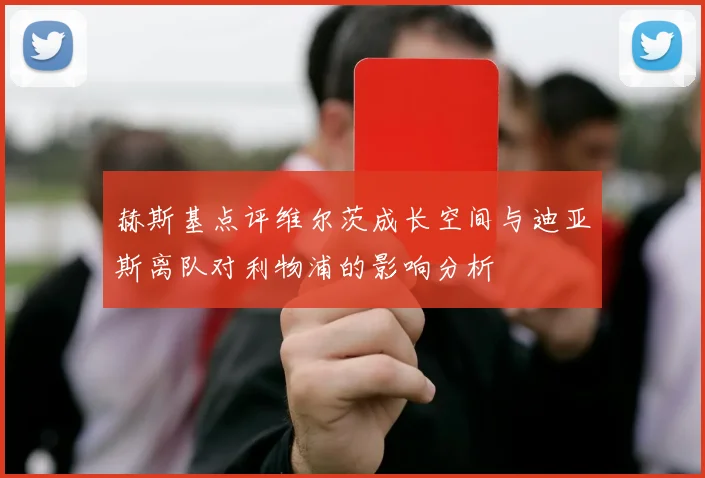 赫斯基点评维尔茨成长空间与迪亚斯离队对利物浦的影响分析