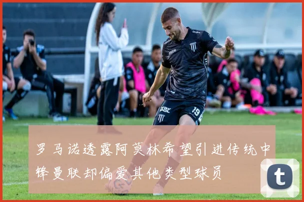 罗马诺透露阿莫林希望引进传统中锋曼联却偏爱其他类型球员