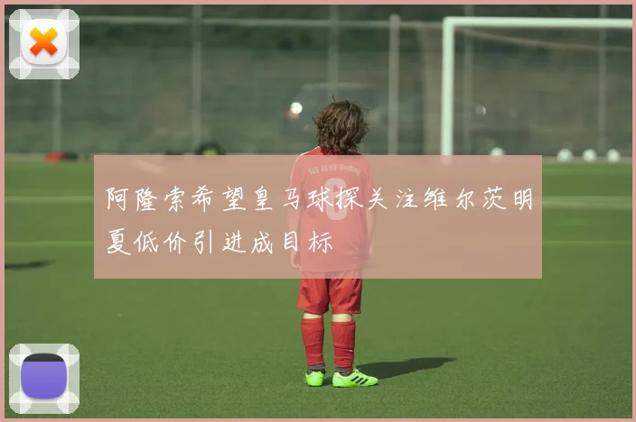 阿隆索希望皇马球探关注维尔茨明夏低价引进成目标