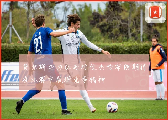 费尔斯全力以赴对位杰伦布朗期待在比赛中展现竞争精神