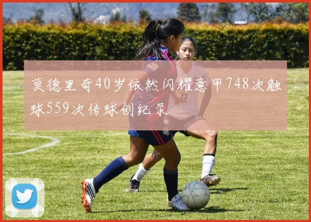 莫德里奇40岁依然闪耀意甲748次触球559次传球创纪录