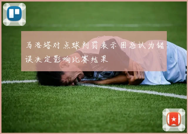 马洛塔对点球判罚表示困惑认为错误决定影响比赛结果