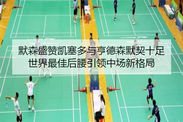 默森盛赞凯塞多与亨德森默契十足 世界最佳后腰引领中场新格局（Lewin）