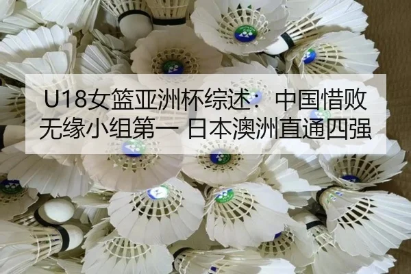 U18女篮亚洲杯综述：中国惜败无缘小组第一 日本澳洲直通四强