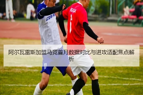 阿尔瓦雷斯加盟马竞首月数据对比与进攻适配焦点解析 - Lewin