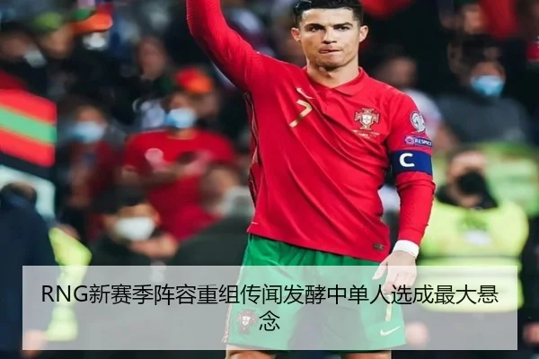 RNG新赛季阵容重组传闻发酵中单人选成最大悬念 - Lewin